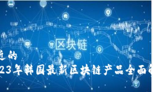 接近的
2023年韩国最新区块链产品全面解析