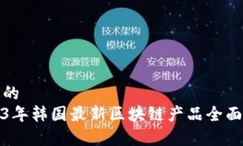 接近的
2023年韩国最新区块链产品全面解析