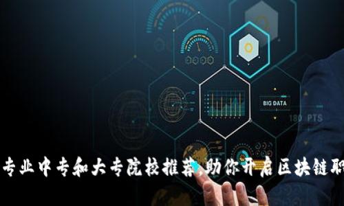 区块链专业中专和大专院校推荐,助你开启区块链职业之路
