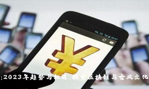 修仙虚拟币：2023年趋势与机遇，探索区块链与古风文化的完美结合
