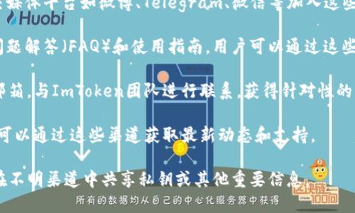 ImToken 钱包本身并不提供内置客服功能，但用户可以通过以下几种方式寻求帮助和支持：

1. **官方社区**：ImToken 有自己的官方社群，用户可以在社交媒体平台如微博、Telegram、微信等加入这些社群，在那里与其他用户交流，获取使用经验和解决问题的建议。

2. **官方网站和帮助中心**：ImToken 有官方网站，提供常见问题解答（FAQ）和使用指南，用户可以通过这些资源找到很多帮助。

3. **邮件支持**：用户也可以通过发送邮件到官方提供的支持邮箱，与ImToken团队进行联系，获得针对性的问题解答和支持。

4. **社交媒体**：ImToken在各大社交媒体平台上都活跃，用户可以通过这些渠道获取最新动态和支持。

建议在与ImToken的官方渠道沟通时，保持信息的安全性，避免在不明渠道中共享私钥或其他重要信息。