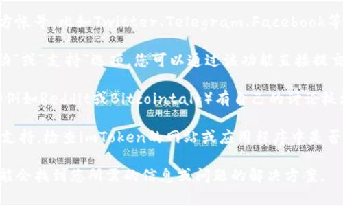 要联系imToken，您可以通过多种方式进行连接。以下是一些常用的方法：

1. **官方网站**：访问imToken的官方网站（https://token.im），通常可以找到最新的联系方式和支持信息。

2. **社交媒体**：imToken在多个社交媒体平台上都有官方帐号，比如Twitter、Telegram、Facebook等。您可以通过这些平台进行联系或查看最新的动态和公告。

3. **客服支持**：在imToken的应用程序内，通常会有“帮助”或“支持”选项，您可以通过该功能直接提交问题或寻求帮助。

4. **社区论坛**：imToken可能在一些区块链社区或论坛（例如Reddit或Bitcointalk）有自己的讨论板块，您可以在那里提问或分享经验。

5. **电子邮件**：一些公司会提供电子邮件地址用于客户支持，检查imToken的网站或应用程序中是否有提供这样的联系邮箱。

建议您在联系之前，先查看官网的常见问题解答（FAQ），可能会找到您所需的信息或问题的解决方案。