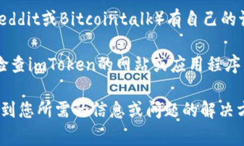 要联系imToken，您可以通过多种方式进行连接。以下是一些常用的方法：

1. **官方网站**：访问imToken的官方网站（https://token.im），通常可以找到最新的联系方式和支持信息。

2. **社交媒体**：imToken在多个社交媒体平台上都有官方帐号，比如Twitter、Telegram、Facebook等。您可以通过这些平台进行联系或查看最新的动态和公告。

3. **客服支持**：在imToken的应用程序内，通常会有“帮助”或“支持”选项，您可以通过该功能直接提交问题或寻求帮助。

4. **社区论坛**：imToken可能在一些区块链社区或论坛（例如Reddit或Bitcointalk）有自己的讨论板块，您可以在那里提问或分享经验。

5. **电子邮件**：一些公司会提供电子邮件地址用于客户支持，检查imToken的网站或应用程序中是否有提供这样的联系邮箱。

建议您在联系之前，先查看官网的常见问题解答（FAQ），可能会找到您所需的信息或问题的解决方案。