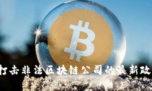 2023年上海打击非法区块链公司的最新政策与动态分析