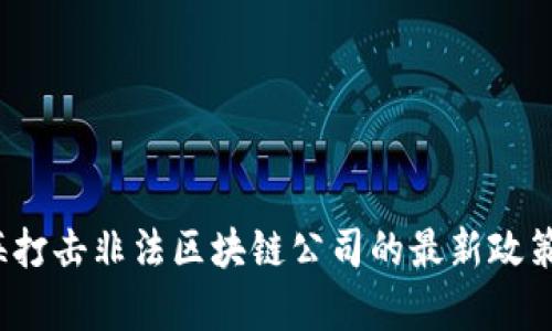 2023年上海打击非法区块链公司的最新政策与动态分析