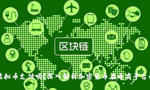 亚马逊支持虚拟币支付吗?深入解析加密货币在电商平台的应用与未来