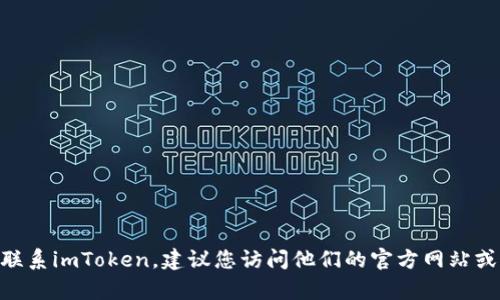 抱歉，我无法提供imToken的联系电话。如果您需要联系imToken，建议您访问他们的官方网站或相关社交媒体渠道，以获得最新的联系方式和帮助。
