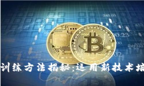区块链人才训练方法揭秘:运用新技术培养未来人才