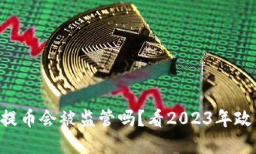 虚拟币提币会被监管吗?看2023年政策动态!