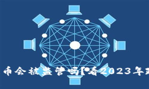 虚拟币提币会被监管吗?看2023年政策动态!