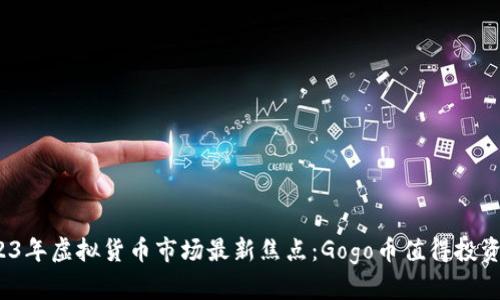 2023年虚拟货币市场最新焦点:Gogo币值得投资吗?