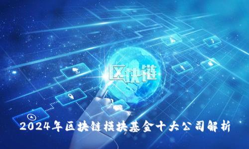 2024年区块链模块基金十大公司解析