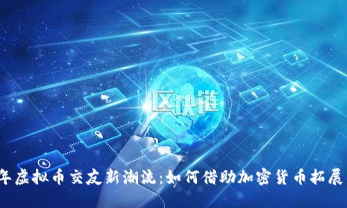 2023年虚拟币交友新潮流:如何借助加密货币拓展社交圈