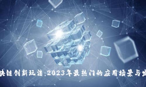 揭秘区块链创新玩法:2023年最热门的应用场景与发展趋势