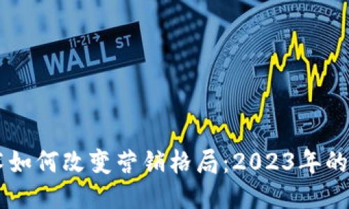 区块链技术如何改变营销格局:2023年的趋势与应用