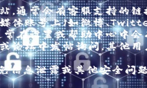 如果您需要联系imtoken的客服，可以通过以下几种方式进行：

1. **官方网站**：访问imtoken的官方网站，通常会有客服支持的链接或聊天窗口。
2. **社交媒体**：在imtoken的官方社交媒体账号上（如微博、Twitter等）寻找客服联系方式或发送私信询问。
3. **应用内帮助**：打开imtoken应用，通常在设置或帮助中心中会有联系客服的选项。
4. **社区论坛**：在imtoken的用户社区或论坛中发帖询问，其他用户或官方人员可能会提供帮助。

建议您确保通过官方渠道进行联系，以避免信息泄露或其他安全问题。