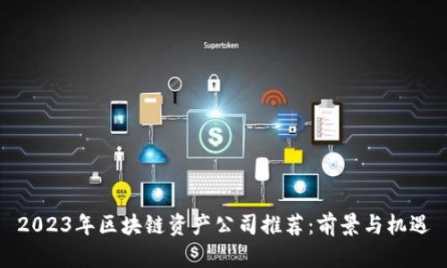 2023年区块链资产公司推荐:前景与机遇