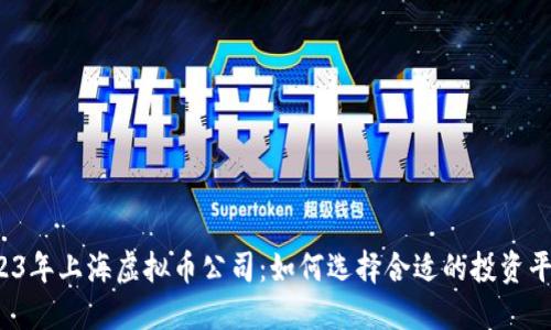 2023年上海虚拟币公司:如何选择合适的投资平台?