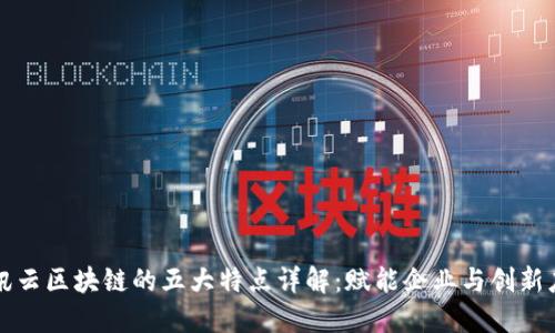 腾讯云区块链的五大特点详解:赋能企业与创新应用
