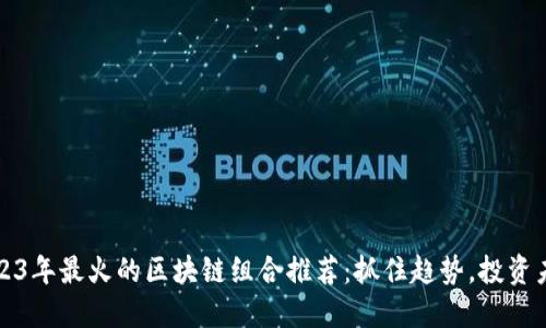 2023年最火的区块链组合推荐:抓住趋势,投资未来