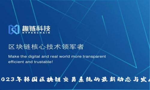 2023年韩国区块链交易系统的最新动态与发展