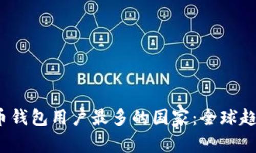 2023年虚拟币钱包用户最多的国家:全球趋势与前景分析
