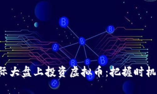 如何在国际大盘上投资虚拟币:把握时机,乘势而上