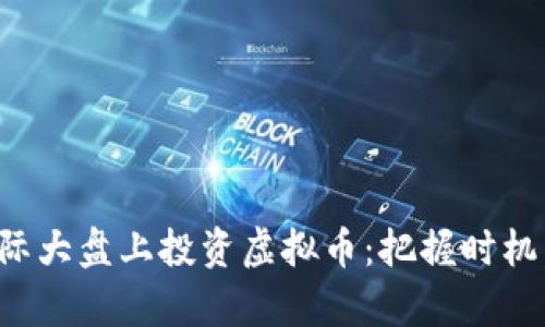 如何在国际大盘上投资虚拟币:把握时机,乘势而上