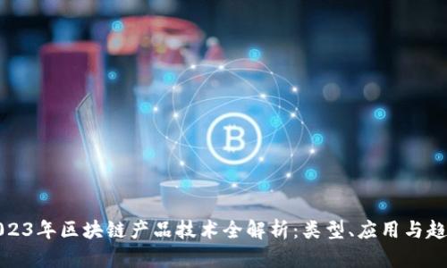 2023年区块链产品技术全解析:类型、应用与趋势
