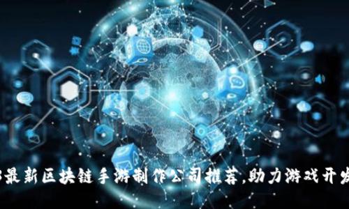 2023最新区块链手游制作公司推荐,助力游戏开发创新
