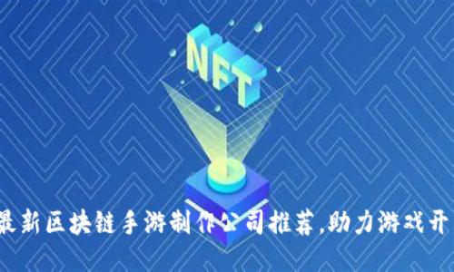 2023最新区块链手游制作公司推荐,助力游戏开发创新
