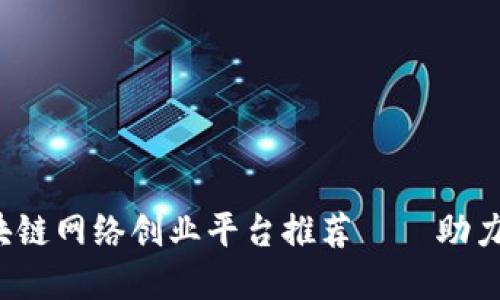 2024年最火热的区块链网络创业平台推荐——助力创业者的数字化转型