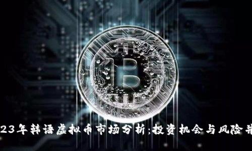 2023年韩语虚拟币市场分析:投资机会与风险并存
