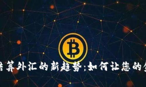 2023年虚拟币结算外汇的新趋势：如何让您的金融交易更高效？
