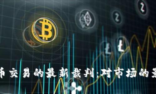 最高法对虚拟币交易的最新裁判:对市场的影响与法律解读