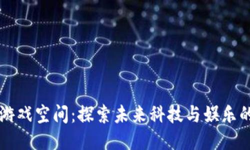 区块链游戏空间：探索未来科技与娱乐的交汇点