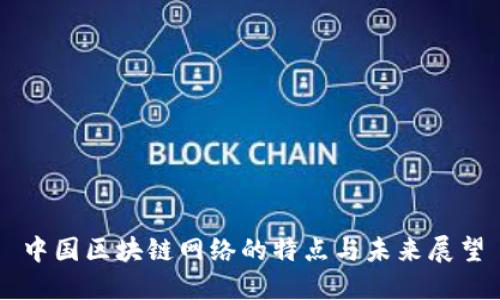 中国区块链网络的特点与未来展望
