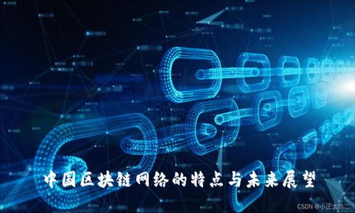 中国区块链网络的特点与未来展望