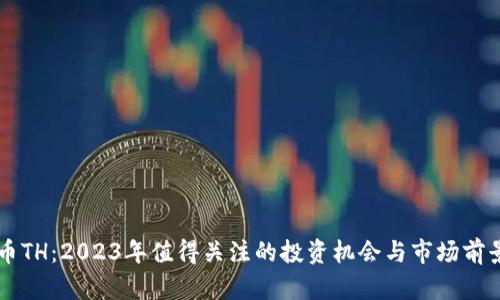 虚拟币TH:2023年值得关注的投资机会与市场前景解析