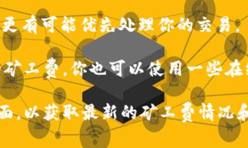 在使用imToken进行转账时，矿工费（或称为交易费用）主要取决于你所选择的区块链网络（例如以太坊、比特币等）以及当时网络的拥堵情况。矿工费是支付给矿工的费用，用于激励矿工处理和确认你的交易。

以下是一些可能影响矿工费的因素：

1. **区块链网络**：不同的区块链网络矿工费用差异很大。例如，以太坊的矿工费通常高于比特币，因为以太坊网络支持更多的复杂交易。

2. **网络拥堵情况**：当网络拥堵时，矿工费会上升。你可以在转账时查看当前的推荐矿工费，这通常取决于最近交易的平均费用。

3. **交易优先级**：如果你希望交易快速确认，可以选择支付更高的矿工费，这样矿工将更有可能优先处理你的交易。

要查看当前的矿工费，你可以在imToken应用中进行转账操作时，系统通常会提示当前的矿工费。你也可以使用一些在线的油耗计算器来获取实时数据。

如果你需要更具体的信息或更新的数字，可以访问imToken的官方网站或相关的支持页面，以获取最新的矿工费情况和转账指南。