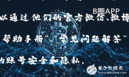 若您需要联系IM钱包的客服，可以通过以下几种方式来实现：

1. **官方网站**：访问IM钱包的官方网站，通常会有客服渠道的说明，您可以找到在线客服或联系客服邮箱的信息。

2. **应用内支持**：如果您已经下载并使用IM钱包，打开应用后，通常在设置中会有“客服支持”、“帮助中心”或“联系我们”的选项，您可以在这里找到相关的联系方式。

3. **社交媒体**：许多钱包应用会在社交媒体平台上提供支持，您可以通过他们的官方微信、微博、Facebook等平台进行咨询。

4. **用户论坛或社区**：一些IM钱包可能在用户论坛或社区中成立“帮助手册”、“常见问题解答”等，您可以通过这些渠道解决常见问题，或寻求其他用户的帮助。

确保在联系任何客服之前，确认您所联系的渠道是官方的，以保护您的账号安全和隐私。