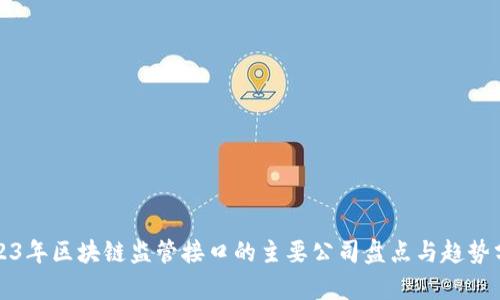 2023年区块链监管接口的主要公司盘点与趋势分析