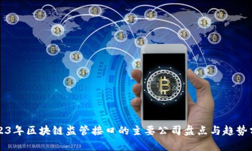 2023年区块链监管接口的主要公司盘点与趋势分析
