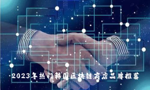 2023年热门韩国区块链商店品牌推荐
