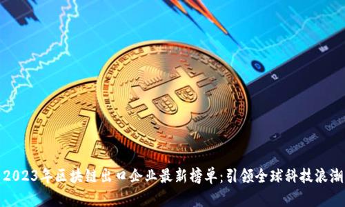 2023年区块链出口企业最新榜单:引领全球科技浪潮