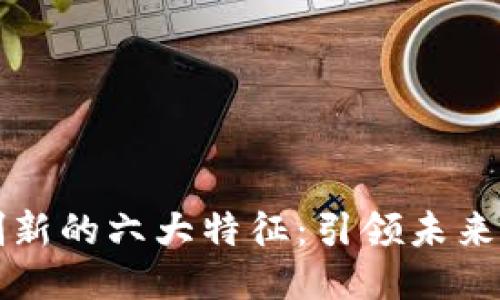区块链创新的六大特征：引领未来技术潮流