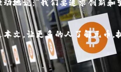 虚拟货币元币：2023年数字资产投资的新风口
虚拟货币, 元币, 数字资产, 投资趋势/guanjianci

一、什么是虚拟货币元币
随着科技的迅猛发展，虚拟货币已经逐渐成为现代金融体系中不可或缺的一部分。元币作为近年来崛起的一种新型虚拟货币，俨然具备了超越传统货币的潜力。元币的设计初衷是为了解决传统金融系统中的一些弊端，例如交易效率低、跨国支付时间长等。想象一下，一个人坐在家中，通过几次轻松的点击，就能完成一笔国际转账，而无需等待数天的处理时间，这正是元币所承诺的便捷和高效。

二、元币的特点与优势
在众多虚拟货币中，元币具有其独特的优势。首先，它采用了高效的区块链技术，具备透明、安全以及去中心化等特点。这个特性使得用户在交易过程中无需依赖于任何中央化机构，从而降低了系统风险。同时，元币的交易手续费相较于传统金融服务也显著降低，这使得更多的小额支付和跨境交易变得更加经济。

其次，元币采取了智能合约功能，它能够自动执行合同条款，降低人工干预的必要性。这种技术的引入为不同场景下的商业应用提供了广阔的空间，尤其是在众筹、供应链管理等领域。

三、元币在市场中的表现
自元币上市以来，其价格波动引起了市场的广泛关注。许多投资者对其未来的价值充满期待。有分析师预测，随着人们对虚拟货币认知的提高以及使用场景的不断拓展，元币的市场价值将会持续上涨。

在某个阳光明媚的午后，李先生和他的朋友们聚在一间咖啡馆中，讨论着关于虚拟货币的种种可能性。他们围着一张老旧的木桌，阳光透过窗帘洒在桌面上，每个人的手中都拿着手机，聚精会神地盯着屏幕，分享着自己对于元币的投资见解。这一幕就如同一幅生动的画面，显示了年轻人在新兴市场中的活跃与激情。

四、如何投资元币
投资元币并不复杂，但也需谨慎。首先，投资者需要选择合适的交易平台，目前市面上有多种交易所提供元币的交易服务，用户需确保平台的安全性、流动性和用户评价。在注册平台后，用户需要进行实名认证，确保交易的合规性和安全性。

其次，了解市场动态和元币的技术背景是投资成功的关键。投资者需定期关注相关行业新闻，参与虚拟货币的论坛讨论，以获取更全面的信息。这包括监管政策的变化、技术更新和市场情绪的波动等。

五、元币的应用场景
纵观当下，元币的应用场景已经开始多样化。无论是在线购物、跨境支付，还是游戏内支付、数字资产投资，都能够看到元币的身影。在一个电子商务平台上，用户可以使用元币轻松完成购买，这极大提升了交易的便捷性。

在某个项目经理的办公室里，墙上挂着一张年历，时针走到5月。小张正在测试一款新游戏的内测版，他对里边的虚拟货币机制充满了兴趣，决定用元币进行购买，读者不妨想象那种激动和期待。

六、元币的未来趋势
随着全球对虚拟货币的认可度不断上升，元币作为其中的先锋，势必将迎来更为广阔的发展前景。有分析人士表示，未来几年，随着区块链技术的进一步成熟，元币或将走入更多的日常应用场景，成为人们生活中不可或缺的一部分。

在某个晴朗的早晨，一群年轻人聚集在城市郊外的一个农田旁，他们正在进行一场关于虚拟货币的讨论。能饮用的水流声伴随着微风的轻拂，使得这个场景既放松又充满活力。小王激动地说：“我们要追求创新和变革，未来的支付方式一定会更加便捷，可见元币的潜力！”

七、结语
可以说，虚拟货币元币正站在数字资产投资的新风口上。无论我们是深度投资者还是初出茅庐的新人，理解和掌握元币的相关知识，都是我们走向未来金融世界的重要一步。希望通过本文，让更多的人了解元币，抓住这波时代浪潮的机会。

以上为主大纲及文本内容，如果需要深入细化其中某个部分或提供更多场景和细节，请告知我！