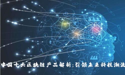 中国十大区块链产品解析：引领未来科技潮流