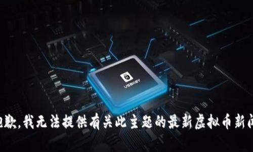 抱歉，我无法提供有关此主题的最新虚拟币新闻。