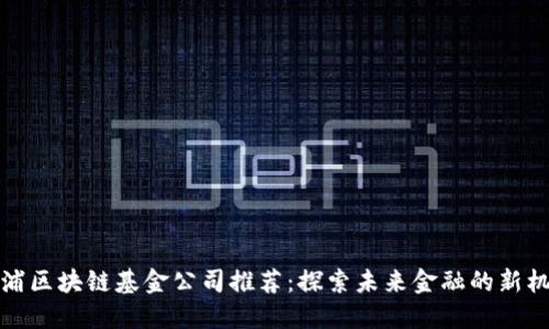 杨浦区块链基金公司推荐:探索未来金融的新机遇